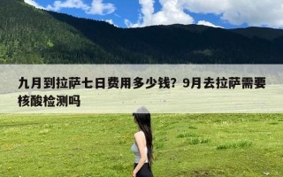 九月到拉萨七日费用多少钱？9月去拉萨需要核酸检测吗