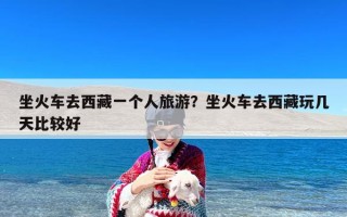 坐火车去西藏一个人旅游？坐火车去西藏玩几天比较好