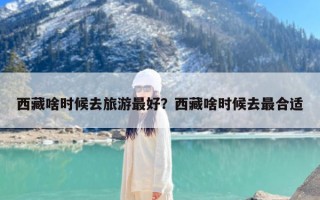 西藏啥时候去旅游最好？西藏啥时候去最合适