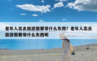 老年人出去旅游需要带什么东西？老年人出去旅游需要带什么东西呢