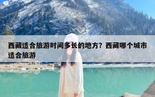 西藏适合旅游时间多长的地方？西藏哪个城市适合旅游