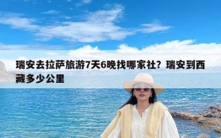 瑞安去拉萨旅游7天6晚找哪家社？瑞安到西藏多少公里