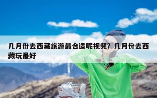 几月份去西藏旅游最合适呢视频？几月份去西藏玩最好