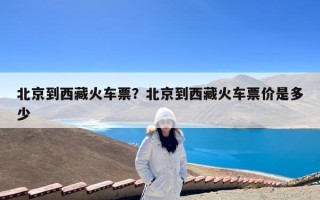 北京到西藏火车票？北京到西藏火车票价是多少