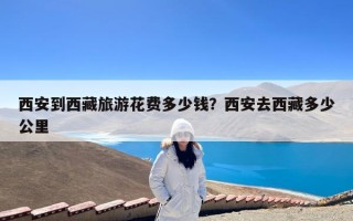 西安到西藏旅游花费多少钱？西安去西藏多少公里