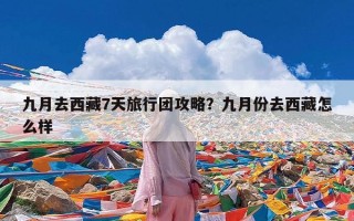 九月去西藏7天旅行团攻略？九月份去西藏怎么样