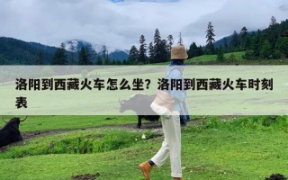 洛阳到西藏火车怎么坐？洛阳到西藏火车时刻表