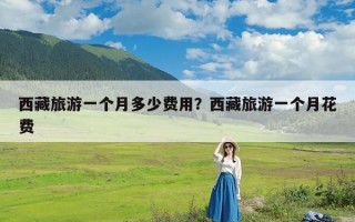 西藏旅游一个月多少费用？西藏旅游一个月花费