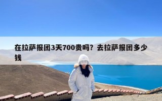 在拉萨报团3天700贵吗？去拉萨报团多少钱