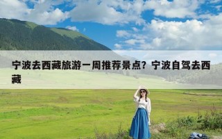 宁波去西藏旅游一周推荐景点？宁波自驾去西藏