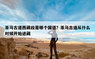茶马古道西藏段是哪个国道？茶马古道从什么时候开始进藏