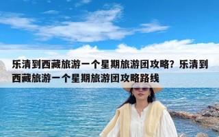 乐清到西藏旅游一个星期旅游团攻略？乐清到西藏旅游一个星期旅游团攻略路线