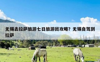无锡去拉萨旅游七日旅游团攻略？无锡自驾到拉萨