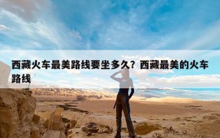 西藏火车最美路线要坐多久？西藏最美的火车路线