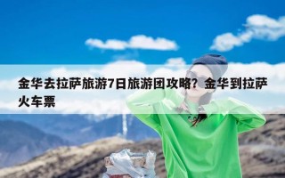 金华去拉萨旅游7日旅游团攻略？金华到拉萨火车票