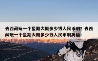 去西藏玩一个星期大概多少钱人民币啊？去西藏玩一个星期大概多少钱人民币啊英语