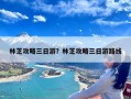 林芝攻略三日游？林芝攻略三日游路线