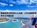 西藏旅游6月份穿什么衣服？8月份西藏旅游穿什么衣服合适