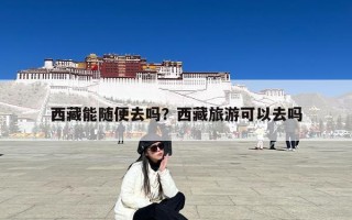 西藏能随便去吗？西藏旅游可以去吗
