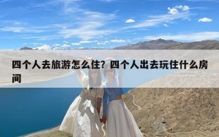 四个人去旅游怎么住？四个人出去玩住什么房间