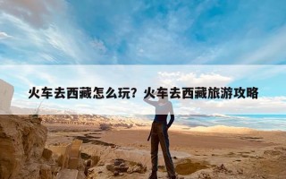 火车去西藏怎么玩？火车去西藏旅游攻略
