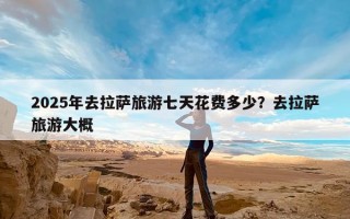 2025年去拉萨旅游七天花费多少？去拉萨旅游大概