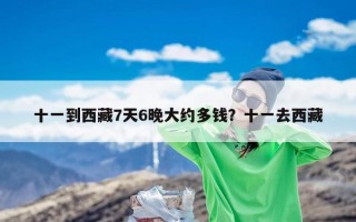 十一到西藏7天6晚大约多钱？十一去西藏