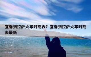 宜春到拉萨火车时刻表？宜春到拉萨火车时刻表最新