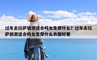 过年去拉萨旅游适合吗女生穿什么？过年去拉萨旅游适合吗女生穿什么衣服好看