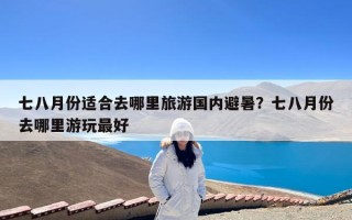 七八月份适合去哪里旅游国内避暑？七八月份去哪里游玩最好