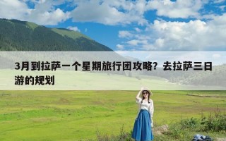 3月到拉萨一个星期旅行团攻略？去拉萨三日游的规划