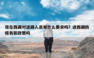现在西藏对进藏人员有什么要求吗？进西藏防疫有新政策吗