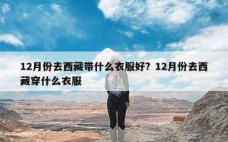 12月份去西藏带什么衣服好？12月份去西藏穿什么衣服