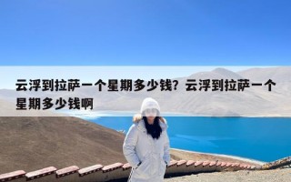 云浮到拉萨一个星期多少钱？云浮到拉萨一个星期多少钱啊