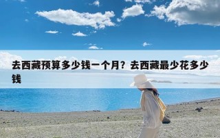 去西藏预算多少钱一个月？去西藏最少花多少钱
