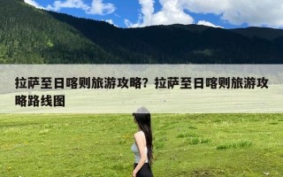 拉萨至日喀则旅游攻略？拉萨至日喀则旅游攻略路线图