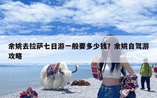 余姚去拉萨七日游一般要多少钱？余姚自驾游攻略