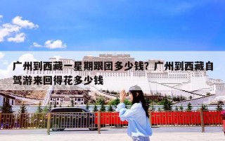广州到西藏一星期跟团多少钱？广州到西藏自驾游来回得花多少钱
