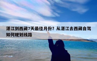 湛江到西藏7天最佳月份？从湛江去西藏自驾如何规划线路
