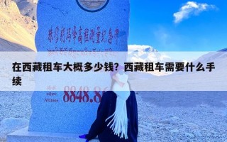 在西藏租车大概多少钱？西藏租车需要什么手续