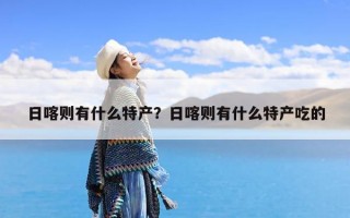 日喀则有什么特产？日喀则有什么特产吃的