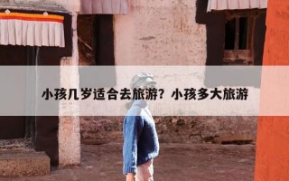 小孩几岁适合去旅游？小孩多大旅游