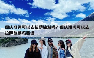 国庆期间可以去拉萨旅游吗？国庆期间可以去拉萨旅游吗英语