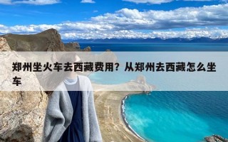 郑州坐火车去西藏费用？从郑州去西藏怎么坐车