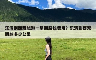 乐清到西藏旅游一星期路线费用？乐清到西双版纳多少公里