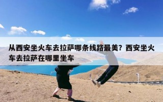 从西安坐火车去拉萨哪条线路最美？西安坐火车去拉萨在哪里坐车