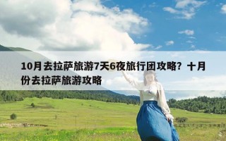 10月去拉萨旅游7天6夜旅行团攻略？十月份去拉萨旅游攻略