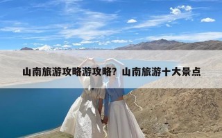 山南旅游攻略游攻略？山南旅游十大景点