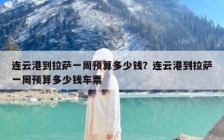 连云港到拉萨一周预算多少钱？连云港到拉萨一周预算多少钱车票