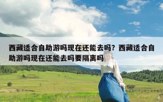 西藏适合自助游吗现在还能去吗？西藏适合自助游吗现在还能去吗要隔离吗